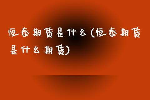 恒泰期货是什么(恒泰期货是什么期货) (https://www.njaxzs.com/) 期货投资 第1张