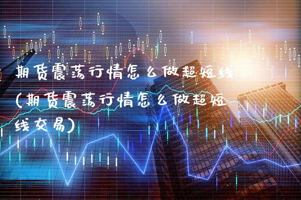 期货震荡行情怎么做超短线(期货震荡行情怎么做超短线交易) (https://www.njaxzs.com/) 期货开户 第1张