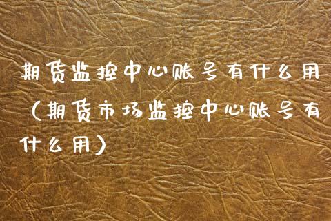 期货监控中心账号有什么用（期货市场监控中心账号有什么用） (https://www.njaxzs.com/) 期货行情 第1张