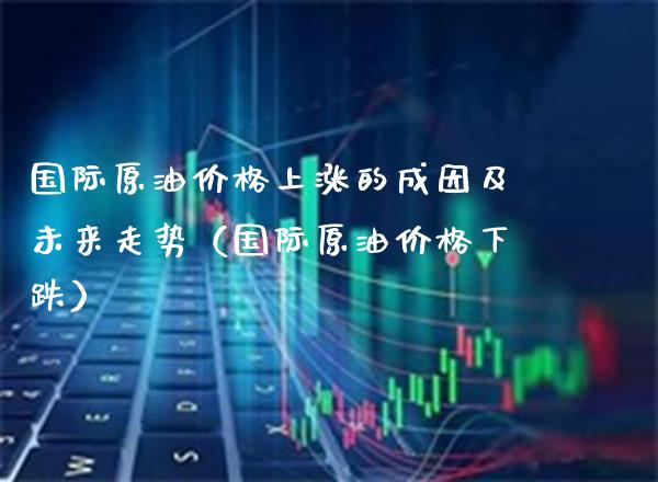 国际原油上涨的成因及未来走势（国际原油下跌） (https://www.njaxzs.com/) 期货直播间 第1张