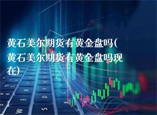 黄石美尔期货有黄金盘吗(黄石美尔期货有黄金盘吗现在) (https://www.njaxzs.com/) 期货直播间 第1张