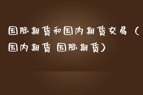 国际期货和国内期货交易（国内期货 国际期货） (https://www.njaxzs.com/) 期货直播间 第1张