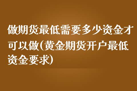 做期货最低需要多少资金才可以做(黄金期货开户最低资金要求) (https://www.njaxzs.com/) 原油期货 第1张