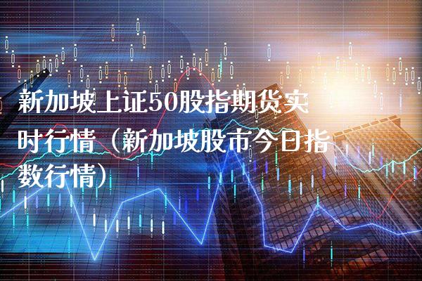 新加坡上证50股指期货实时行情（新加坡股市今日指数行情） (https://www.njaxzs.com/) 内盘期货 第1张