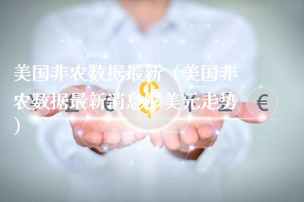 美国非农数据最新（美国非农数据最新消息够美元走势） (https://www.njaxzs.com/) 期货直播间 第1张