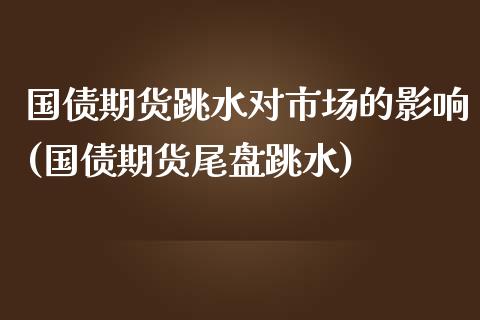 国债期货跳水对市场的影响(国债期货尾盘跳水) (https://www.njaxzs.com/) 期货行情 第1张