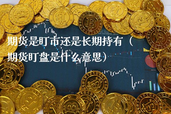 期货是盯市还是长期持有（期货盯盘是什么意思） (https://www.njaxzs.com/) 期货直播间 第1张