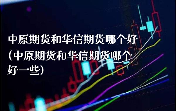 中原期货和华信期货哪个好(中原期货和华信期货哪个好一些) (https://www.njaxzs.com/) 期货开户 第1张