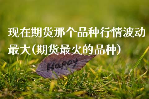 现在期货那个品种行情波动最大(期货最火的品种) (https://www.njaxzs.com/) 期货开户 第1张