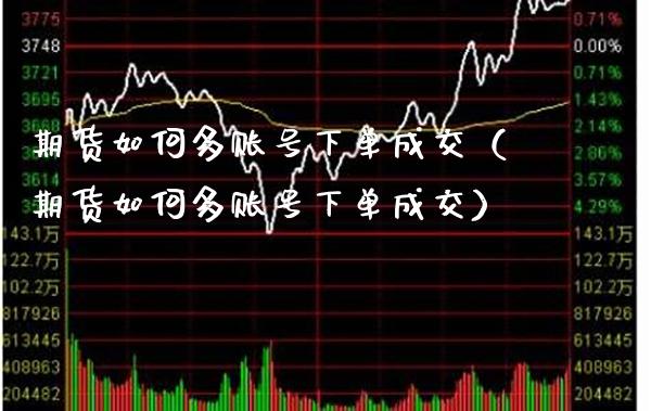 期货如何多账号下单成交（期货如何多账号下单成交） (https://www.njaxzs.com/) 期货直播间 第1张