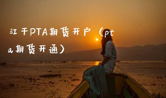 江干PTA期货开户（pta期货开通） (https://www.njaxzs.com/) 期货直播间 第1张