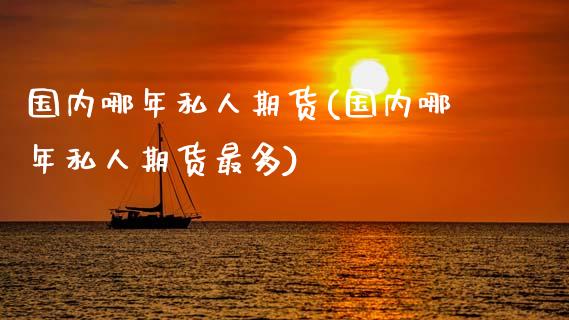 国内哪年私人期货(国内哪年私人期货最多) (https://www.njaxzs.com/) 期货直播间 第1张