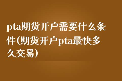 pta期货开户需要什么条件(期货开户pta最快多久交易) (https://www.njaxzs.com/) 期货行情 第1张