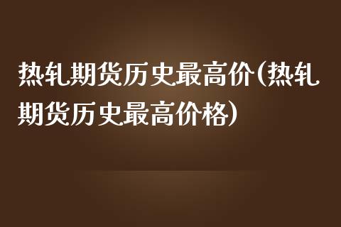 热轧期货历史最高价(热轧期货历史最高价格) (https://www.njaxzs.com/) 黄金期货 第1张