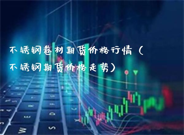 不锈钢卷材期货行情（不锈钢期货走势） (https://www.njaxzs.com/) 期货直播间 第1张