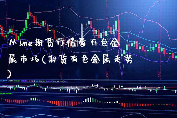 从lme期货行情看有色金属市场(期货有色金属走势) (https://www.njaxzs.com/) 期货直播间 第1张