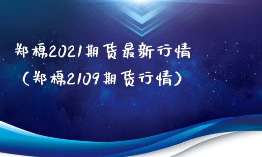 郑棉2021期货最新行情（郑棉2109期货行情） (https://www.njaxzs.com/) 期货直播间 第1张