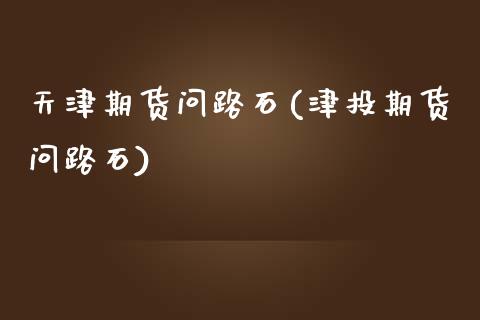 天津期货问路石(津投期货问路石) (https://www.njaxzs.com/) 期货直播间 第1张