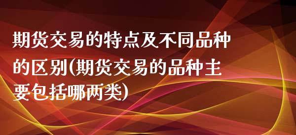 期货交易的特点及不同品种的区别(期货交易的品种主要包括哪两类) (https://www.njaxzs.com/) 期货直播间 第1张
