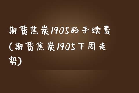 期货焦炭1905的手续费(期货焦炭1905下周走势) (https://www.njaxzs.com/) 内盘期货 第1张