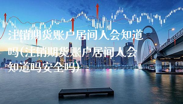 注销期货账户居间人会知道吗(注销期货账户居间人会知道吗安全吗) (https://www.njaxzs.com/) 期货直播间 第1张