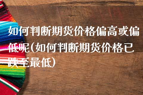 如何判断期货价格偏高或偏低呢(如何判断期货价格已跌至最低) (https://www.njaxzs.com/) 期货投资 第1张