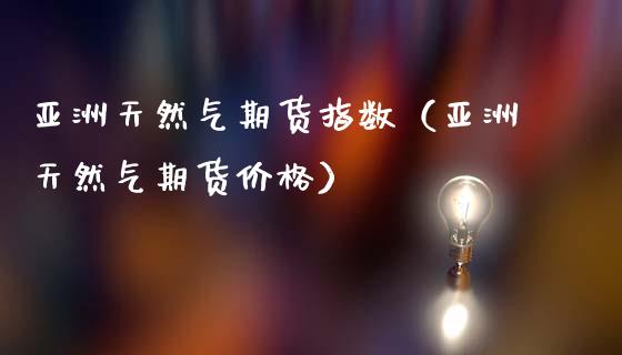 亚洲天然气期货指数（亚洲天然气期货） (https://www.njaxzs.com/) 期货行情 第1张