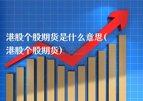 港股个股期货是什么意思(港股个股期货) 期货行情 第1张-爱新财经 港股个股期货是什么意思(港股个股期货) (https://www.njaxzs.com/) 期货行情 第1张