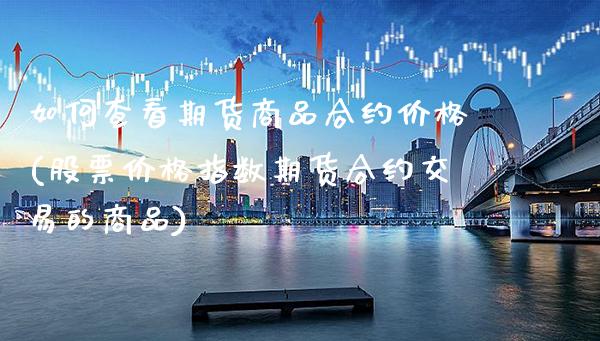 如何查看期货商品合约价格(股票价格指数期货合约交易的商品) (https://www.njaxzs.com/) 原油期货 第1张