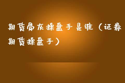 期货骨灰操盘手是谁(证券期货操盘手) 黄金期货 第1张-爱新财经 期货骨灰操盘手是谁(证券期货操盘手) (https://www.njaxzs.com/) 黄金期货 第1张