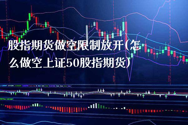 股指期货做空限制放开(怎么做空上证50股指期货) (https://www.njaxzs.com/) 原油期货 第1张
