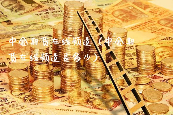 中金期货在线频道（中金期货在线频道是多少） (https://www.njaxzs.com/) 内盘期货 第1张