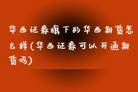 华西证券旗下的华西期货怎么样(华西证券可以开通期货吗) (https://www.njaxzs.com/) 内盘期货 第1张