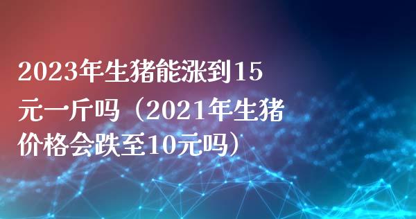 2023年生猪能涨到15元一斤吗（2021年生猪会跌至10元吗） (https://www.njaxzs.com/) 期货直播间 第1张