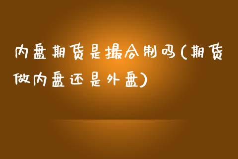内盘期货是撮合制吗(期货做内盘还是外盘) (https://www.njaxzs.com/) 期货直播间 第1张