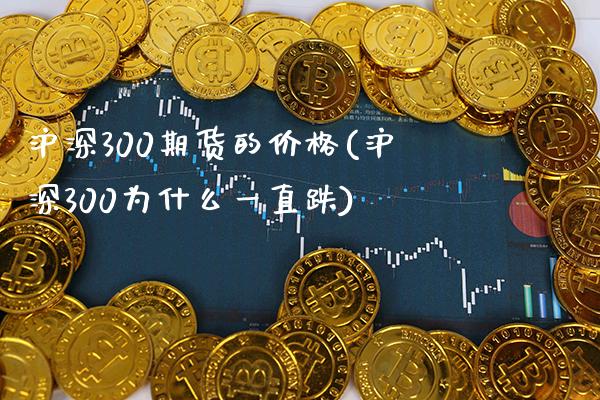 沪深300期货的价格(沪深300为什么一直跌) (https://www.njaxzs.com/) 期货投资 第1张