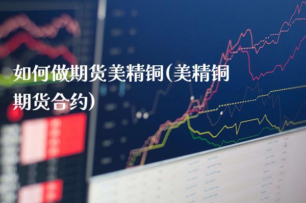 如何做期货美精铜(美精铜期货合约) (https://www.njaxzs.com/) 原油期货 第1张