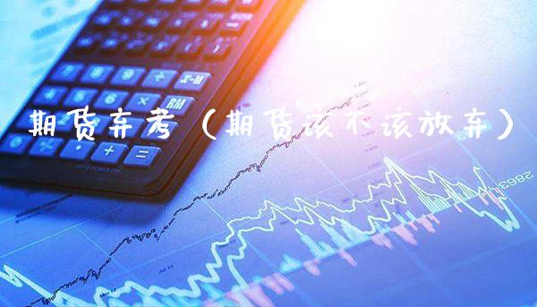 期货弃考（期货该不该放弃） (https://www.njaxzs.com/) 期货行情 第1张