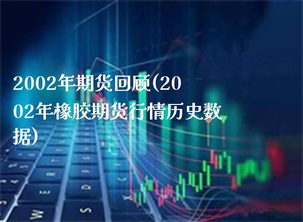 2002年期货回顾(2002年橡胶期货行情历史数据) (https://www.njaxzs.com/) 原油期货 第1张