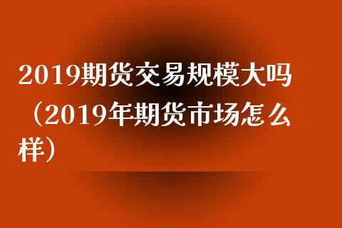 2019期货交易规模大吗（2019年期货市场怎么样） (https://www.njaxzs.com/) 期货直播间 第1张