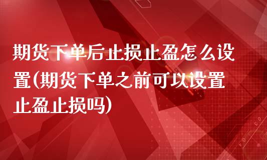 期货下单后止损止盈怎么设置(期货下单之前可以设置止盈止损吗) (https://www.njaxzs.com/) 期货行情 第1张