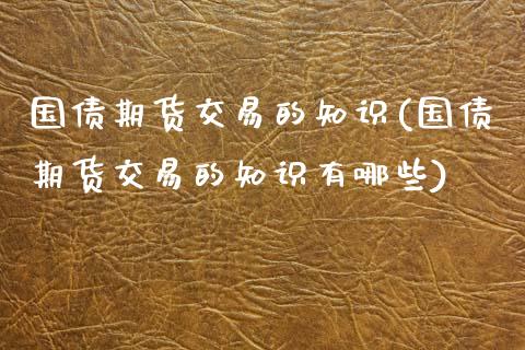 国债期货交易的知识(国债期货交易的知识有哪些) (https://www.njaxzs.com/) 期货投资 第1张