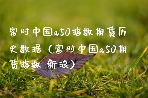 富时中国a50指数期货历史数据（富时中国a50期货指数 新浪） (https://www.njaxzs.com/) 期货行情 第1张