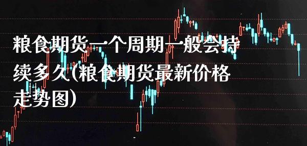 粮食期货一个周期一般会持续多久(粮食期货最新价格走势图) (https://www.njaxzs.com/) 期货直播间 第1张