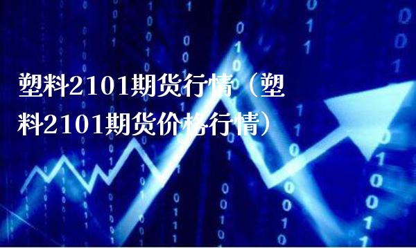 塑料2101期货行情（塑料2101期货行情） (https://www.njaxzs.com/) 内盘期货 第1张