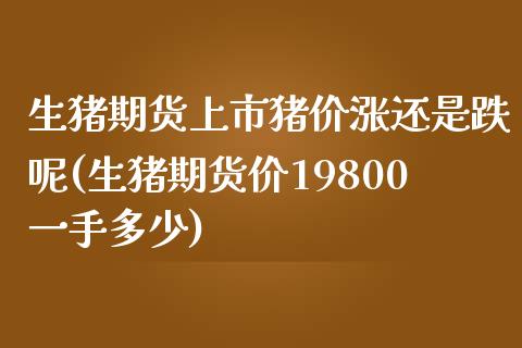 生猪期货上市猪价涨还是跌呢(生猪期货价19800一手多少) (https://www.njaxzs.com/) 期货直播间 第1张