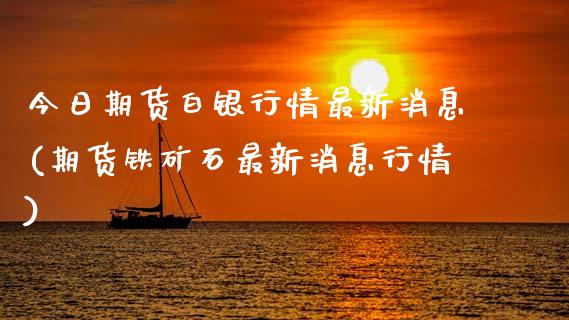 今日期货白银行情最新消息(期货铁矿石最新消息行情) (https://www.njaxzs.com/) 期货直播间 第1张