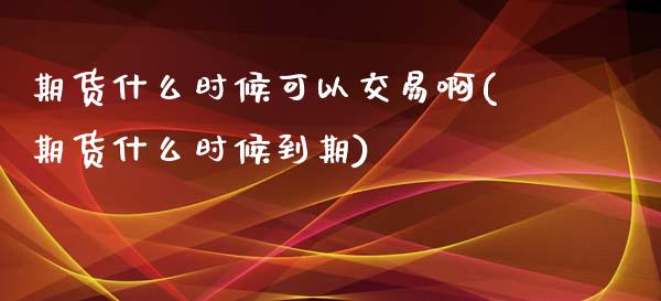 期货什么时候可以交易啊(期货什么时候到期) 期货开户 第1张-爱新财经 期货什么时候可以交易啊(期货什么时候到期) (https://www.njaxzs.com/) 期货开户 第1张