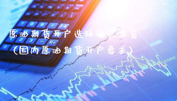 原油期货开户选择海证期货（国内原油期货开户要求） (https://www.njaxzs.com/) 期货直播间 第1张
