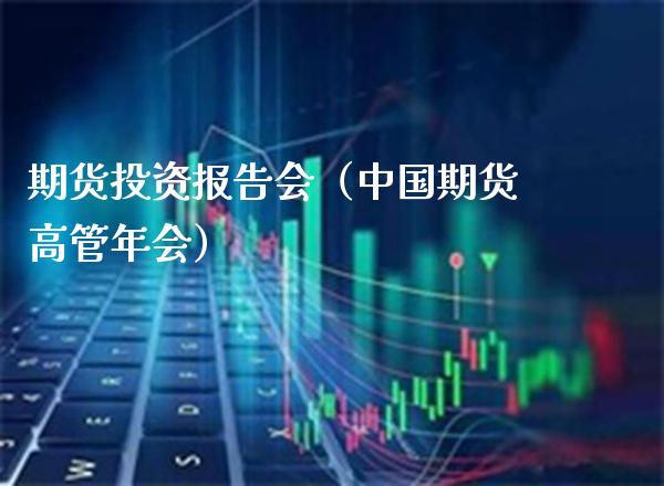 期货投资报告会（中国期货高管年会） (https://www.njaxzs.com/) 内盘期货 第1张